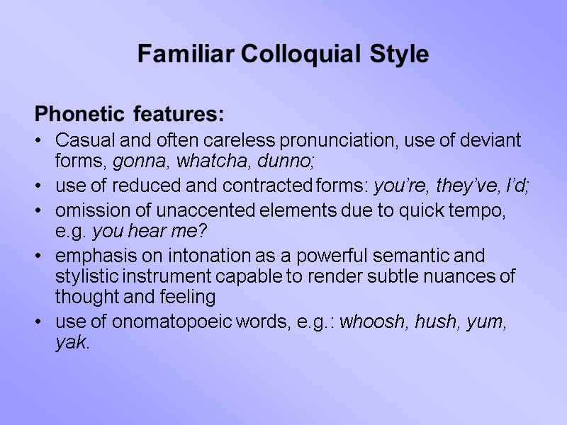 Familiar Colloquial Style Phonetic features: Casual and often careless pronunciation, use of deviant forms,